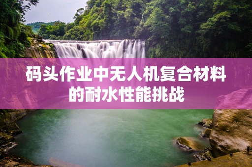 码头作业中无人机复合材料的耐水性能挑战
