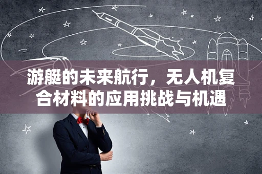 游艇的未来航行，无人机复合材料的应用挑战与机遇