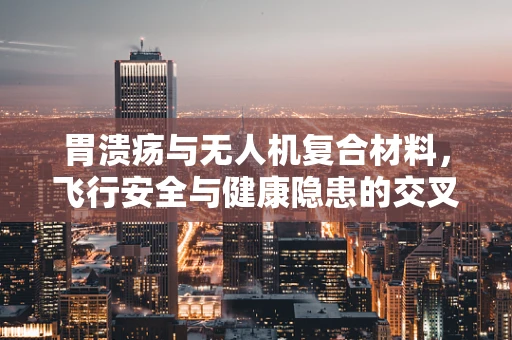 胃溃疡与无人机复合材料，飞行安全与健康隐患的交叉点何在？