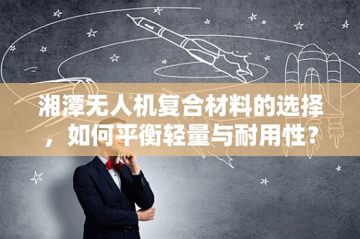 湘潭无人机复合材料的选择，如何平衡轻量与耐用性？