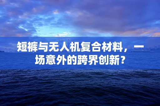 短裤与无人机复合材料，一场意外的跨界创新？