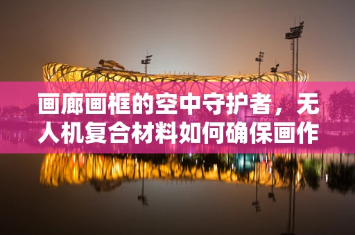 画廊画框的空中守护者，无人机复合材料如何确保画作安全？