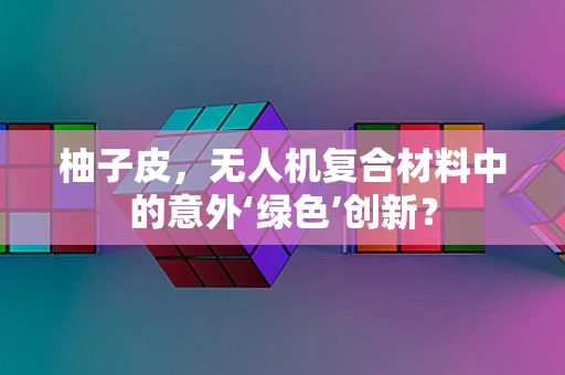 柚子皮，无人机复合材料中的意外‘绿色’创新？