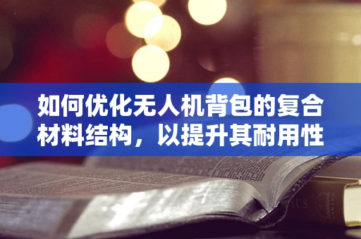 如何优化无人机背包的复合材料结构，以提升其耐用性与便携性？