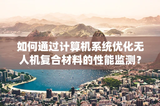 如何通过计算机系统优化无人机复合材料的性能监测？