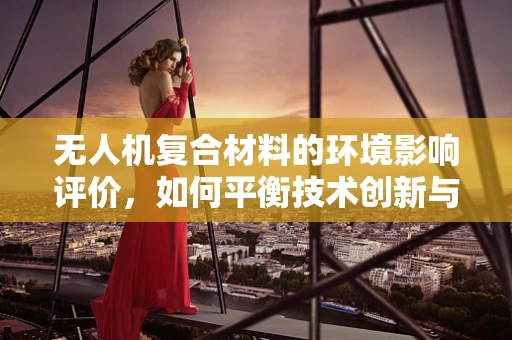 无人机复合材料的环境影响评价，如何平衡技术创新与生态保护？