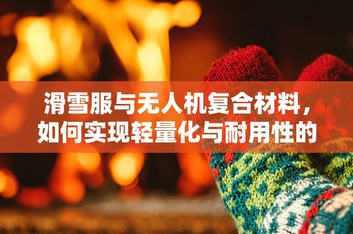 滑雪服与无人机复合材料，如何实现轻量化与耐用性的完美结合？
