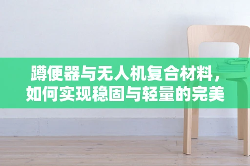 蹲便器与无人机复合材料，如何实现稳固与轻量的完美结合？