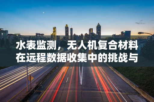 水表监测，无人机复合材料在远程数据收集中的挑战与机遇？