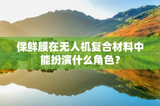 保鲜膜在无人机复合材料中能扮演什么角色？