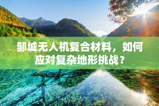 邹城无人机复合材料，如何应对复杂地形挑战？