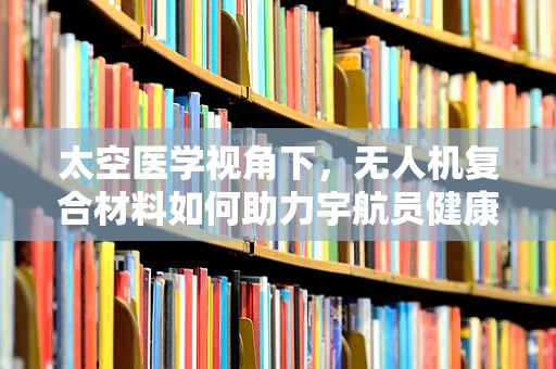 太空医学视角下，无人机复合材料如何助力宇航员健康？