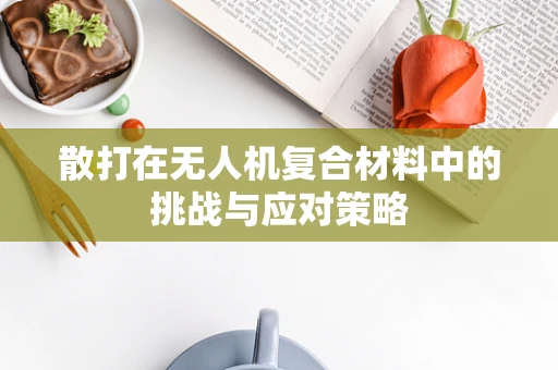 散打在无人机复合材料中的挑战与应对策略