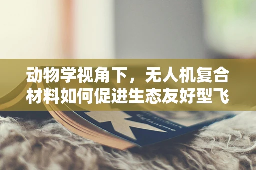 动物学视角下，无人机复合材料如何促进生态友好型飞行？