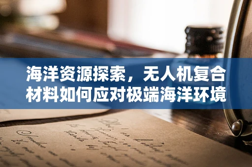 海洋资源探索，无人机复合材料如何应对极端海洋环境？