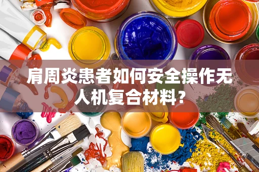 肩周炎患者如何安全操作无人机复合材料？