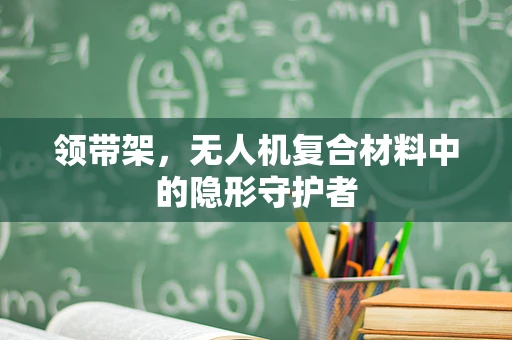 领带架，无人机复合材料中的隐形守护者