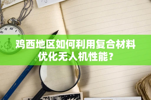 鸡西地区如何利用复合材料优化无人机性能？
