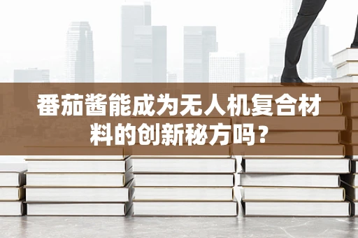 番茄酱能成为无人机复合材料的创新秘方吗？
