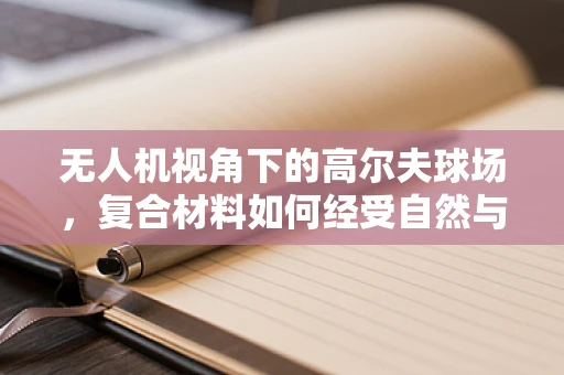 无人机视角下的高尔夫球场，复合材料如何经受自然与人为的双重考验？