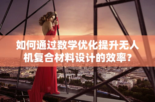 如何通过数学优化提升无人机复合材料设计的效率？