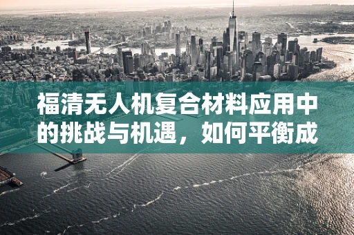 福清无人机复合材料应用中的挑战与机遇，如何平衡成本与性能？