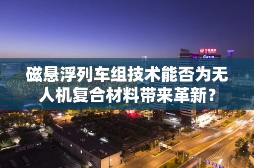磁悬浮列车组技术能否为无人机复合材料带来革新？