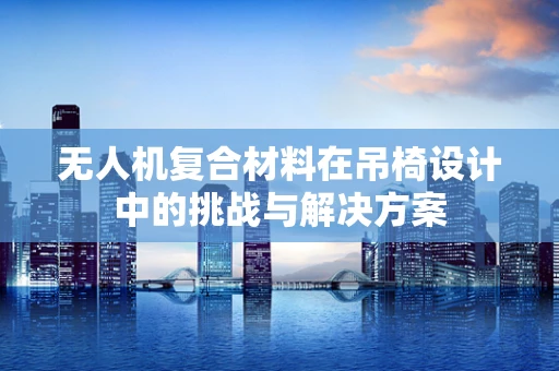无人机复合材料在吊椅设计中的挑战与解决方案