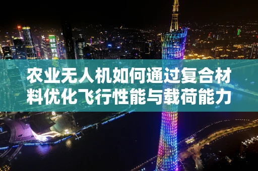 农业无人机如何通过复合材料优化飞行性能与载荷能力？