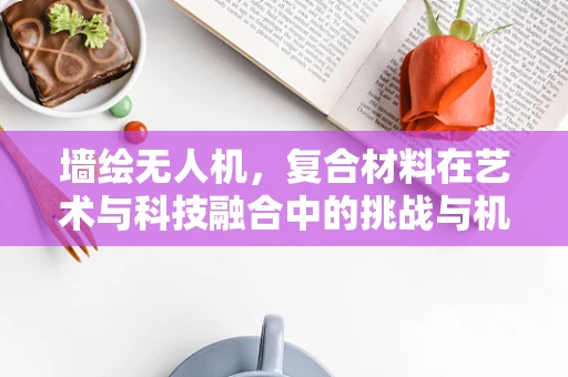 墙绘无人机，复合材料在艺术与科技融合中的挑战与机遇