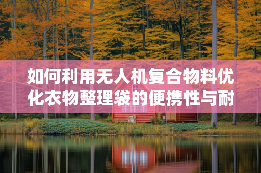如何利用无人机复合物料优化衣物整理袋的便携性与耐用性？