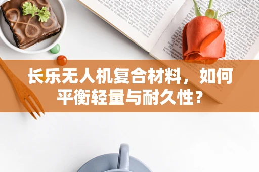 长乐无人机复合材料，如何平衡轻量与耐久性？
