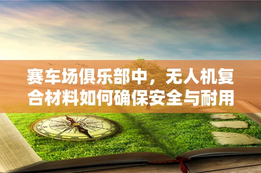 赛车场俱乐部中，无人机复合材料如何确保安全与耐用？
