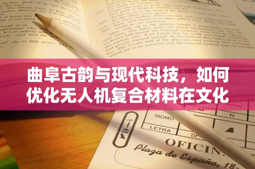 曲阜古韵与现代科技，如何优化无人机复合材料在文化遗址保护中的应用？