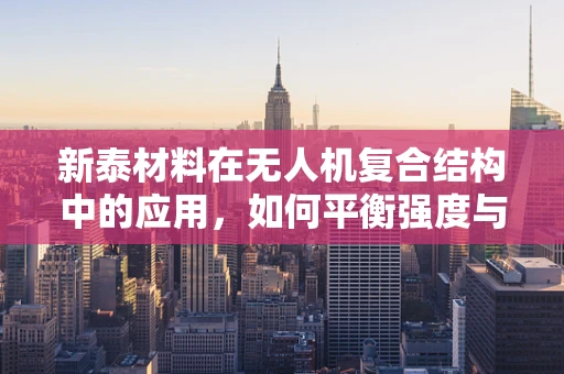 新泰材料在无人机复合结构中的应用，如何平衡强度与轻量化？
