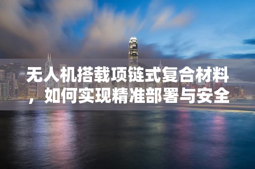 无人机搭载项链式复合材料，如何实现精准部署与安全回收？