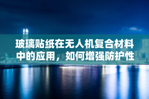 玻璃贴纸在无人机复合材料中的应用，如何增强防护性能？