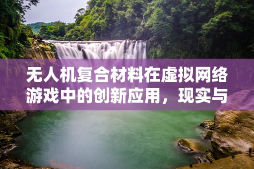 无人机复合材料在虚拟网络游戏中的创新应用，现实与虚拟的桥梁？