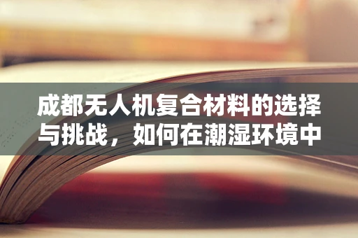 成都无人机复合材料的选择与挑战，如何在潮湿环境中确保性能？