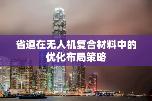省道在无人机复合材料中的优化布局策略