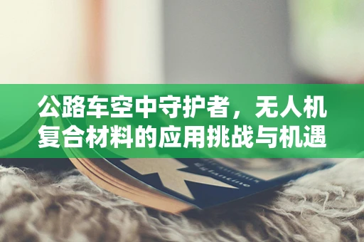 公路车空中守护者，无人机复合材料的应用挑战与机遇