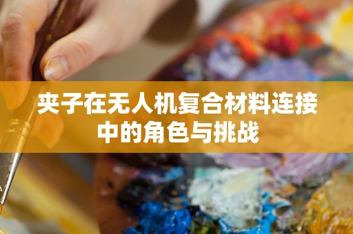 夹子在无人机复合材料连接中的角色与挑战