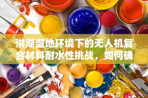 洪湖湿地环境下的无人机复合材料耐水性挑战，如何确保飞行稳定？