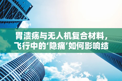 胃溃疡与无人机复合材料，飞行中的‘隐痛’如何影响结构安全？