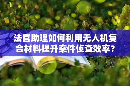法官助理如何利用无人机复合材料提升案件侦查效率？