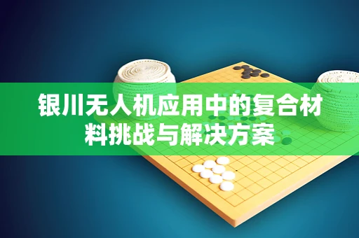 银川无人机应用中的复合材料挑战与解决方案