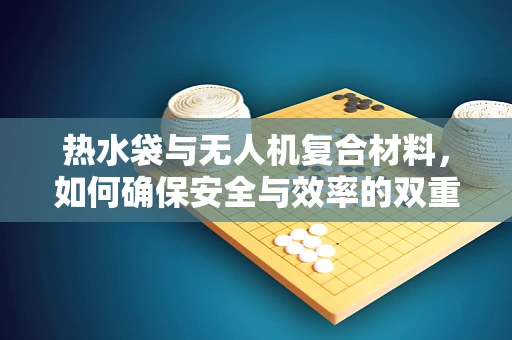 热水袋与无人机复合材料，如何确保安全与效率的双重保障？