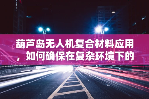 葫芦岛无人机复合材料应用，如何确保在复杂环境下的耐久性？