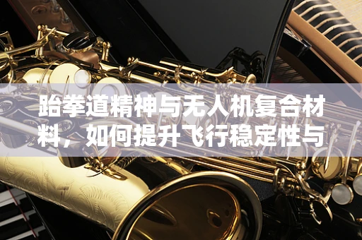 跆拳道精神与无人机复合材料，如何提升飞行稳定性与耐用性？