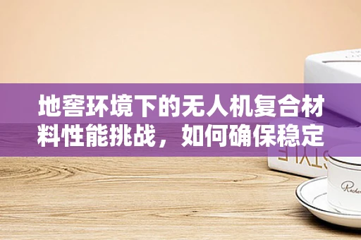 地窖环境下的无人机复合材料性能挑战，如何确保稳定与耐用？
